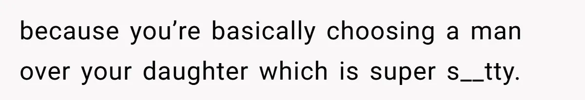 because you’re basically choosing a man over your daughter which is super s__tty.