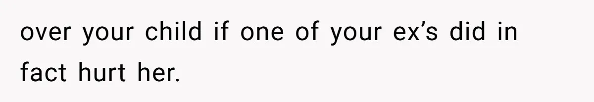 over your child if one of your ex’s did in fact hurt her.