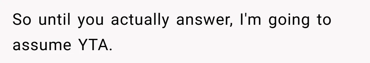 So until you actually answer, I'm going to assume YTA.