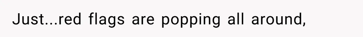 Just...red flags are popping all around,