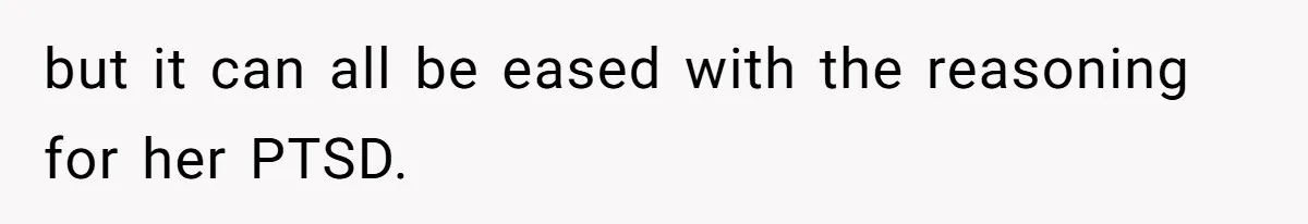but it can all be eased with the reasoning for her PTSD.