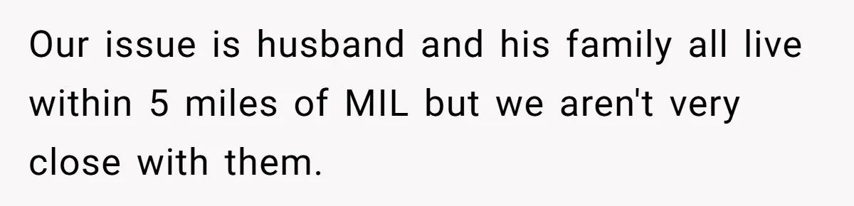 Our issue is husband and his family all live within 5 miles of MIL but we aren't very close with them.
