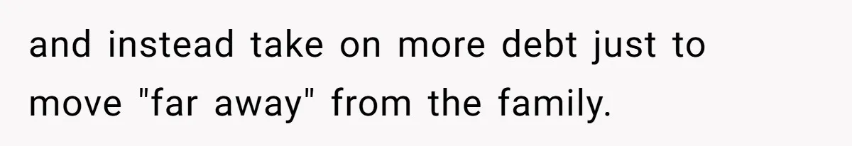 and instead take on more debt just to move "far away" from the family.