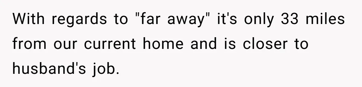 With regards to "far away" it's only 33 miles from our current home and is closer to husband's job.