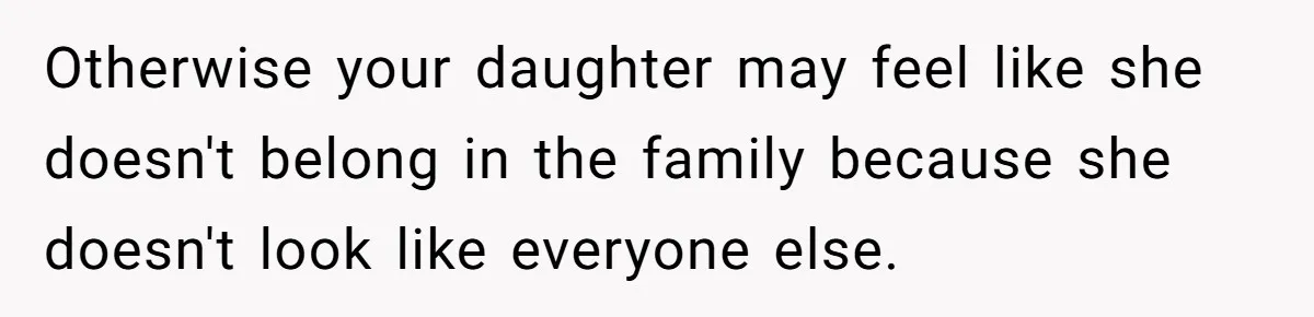 Otherwise your daughter may feel like she doesn't belong in the family because she doesn't look like everyone else.