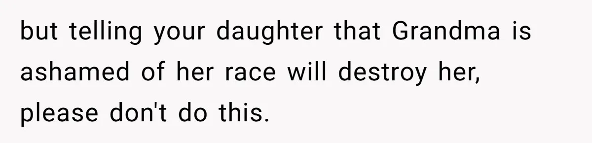 but telling your daughter that Grandma is ashamed of her race will destroy her, please don't do this.