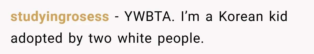 studyingrosess − YWBTA. I’m a Korean kid adopted by two white people.
