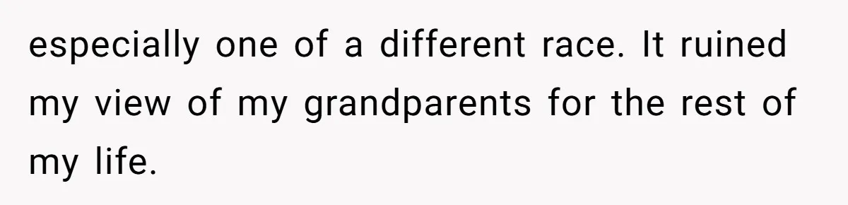 especially one of a different race. It ruined my view of my grandparents for the rest of my life.