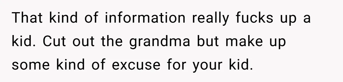 That kind of information really fucks up a kid. Cut out the grandma but make up some kind of excuse for your kid.