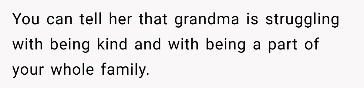 You can tell her that grandma is struggling with being kind and with being a part of your whole family.