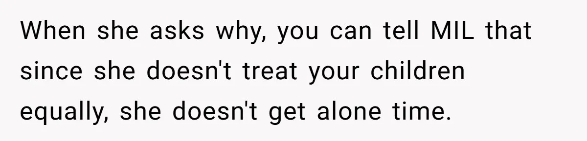 When she asks why, you can tell MIL that since she doesn't treat your children equally, she doesn't get alone time.