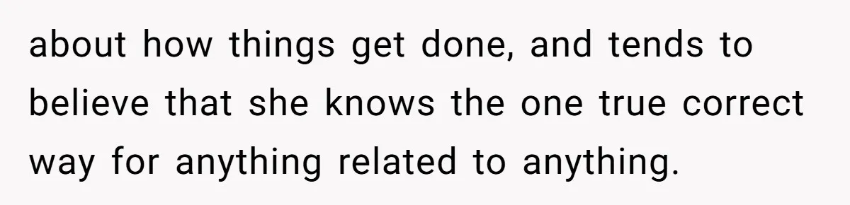 about how things get done, and tends to believe that she knows the one true correct way for anything related to anything.