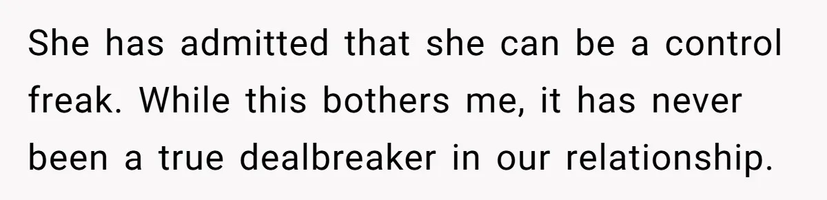 She has admitted that she can be a control freak. While this bothers me, it has never been a true dealbreaker in our relationship.