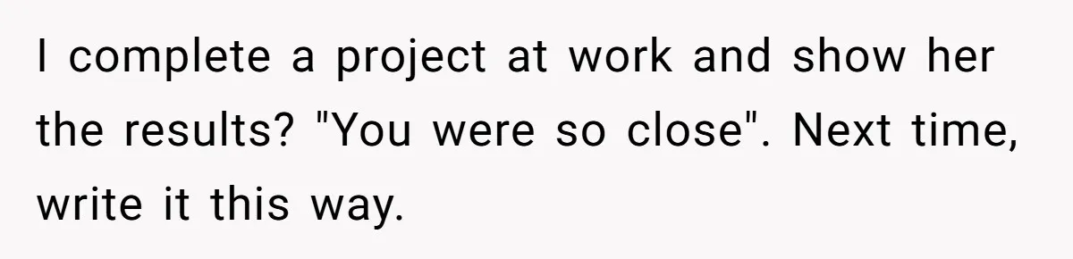 I complete a project at work and show her the results? "You were so close". Next time, write it this way.