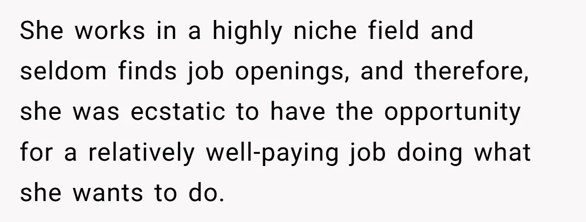 She works in a highly niche field and seldom finds job openings, and therefore, she was ecstatic to have the opportunity for a relatively well-paying job doing what she wants...
