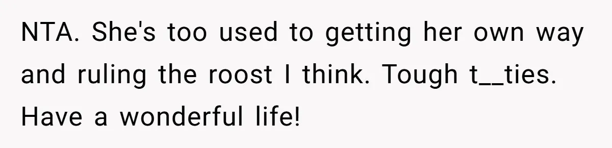 NTA. She's too used to getting her own way and ruling the roost I think. Tough t__ties. Have a wonderful life!