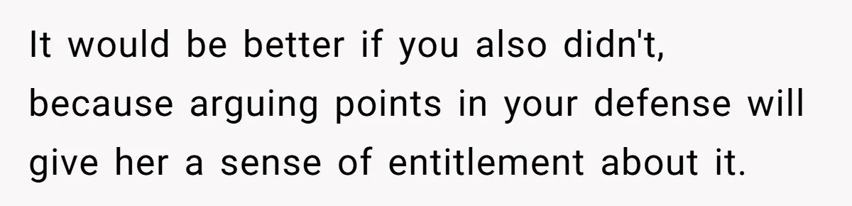 It would be better if you also didn't, because arguing points in your defense will give her a sense of entitlement about it.