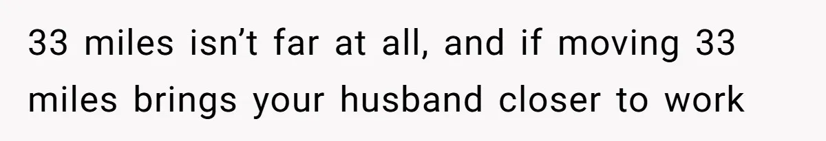 33 miles isn’t far at all, and if moving 33 miles brings your husband closer to work