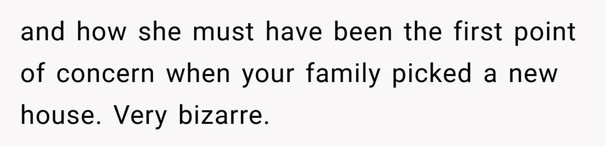 and how she must have been the first point of concern when your family picked a new house. Very bizarre.