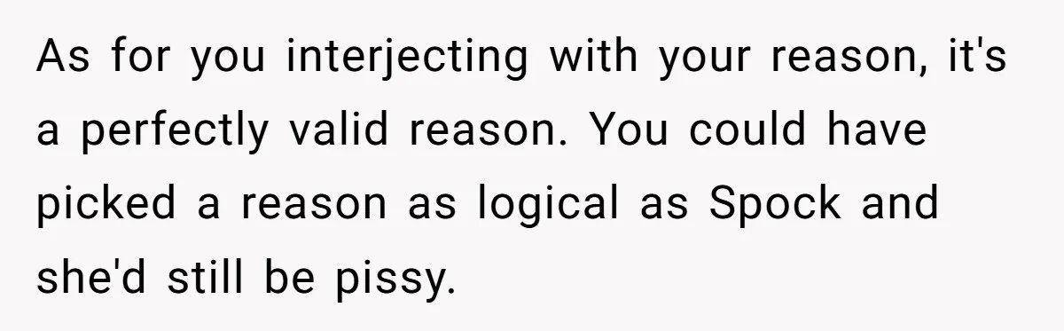 As for you interjecting with your reason, it's a perfectly valid reason. You could have picked a reason as logical as Spock and she'd still be pissy.