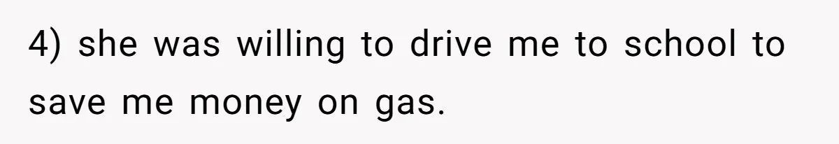 4) she was willing to drive me to school to save me money on gas.