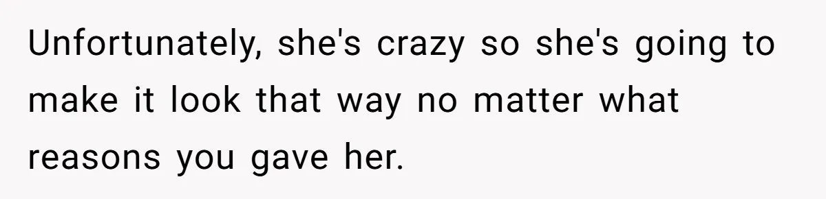 Unfortunately, she's crazy so she's going to make it look that way no matter what reasons you gave her.