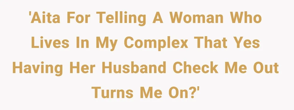'AITA for telling a woman who lives in my complex that yes having her husband check me out turns me on?'