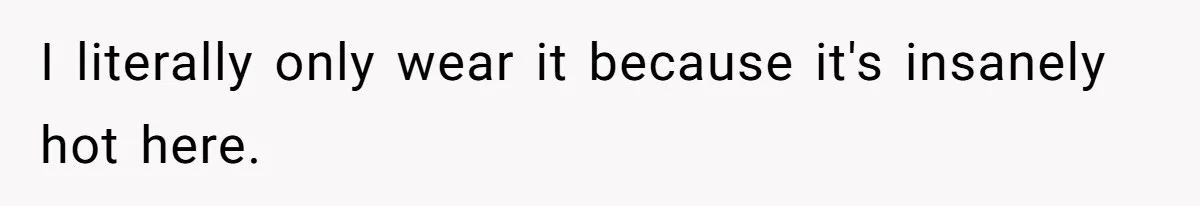 I literally only wear it because it's insanely hot here.