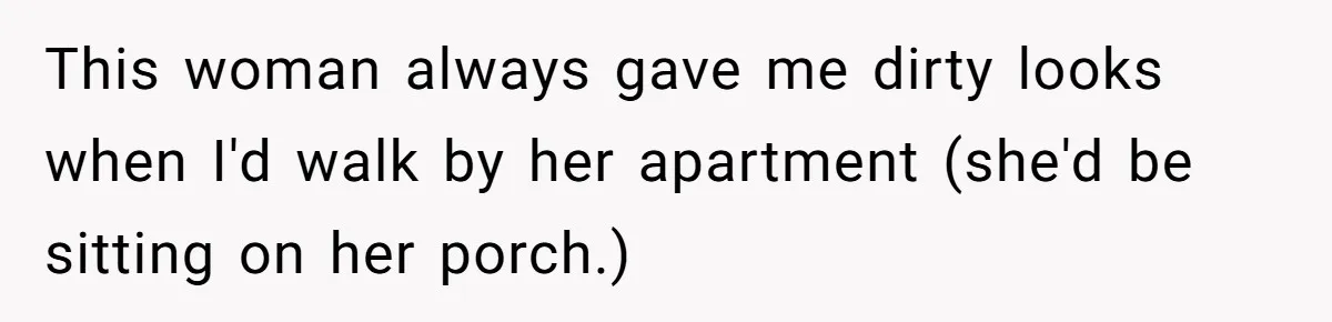 This woman always gave me dirty looks when I'd walk by her apartment (she'd be sitting on her porch.)