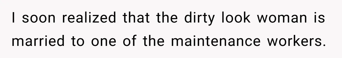 I soon realized that the dirty look woman is married to one of the maintenance workers.