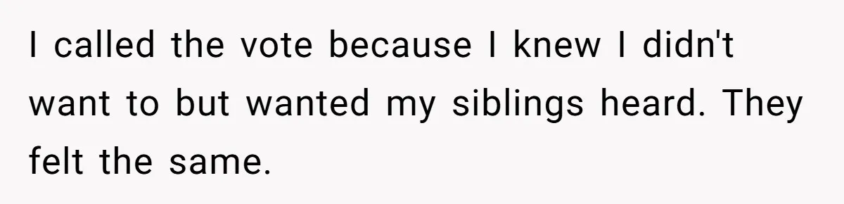 I called the vote because I knew I didn't want to but wanted my siblings heard. They felt the same.
