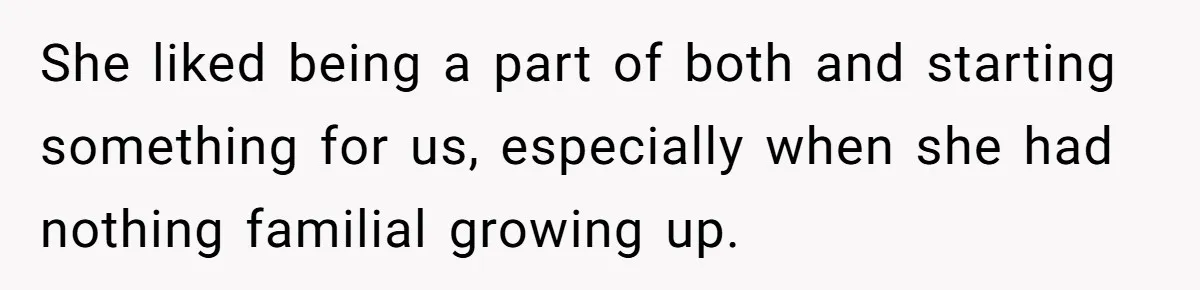 She liked being a part of both and starting something for us, especially when she had nothing familial growing up.