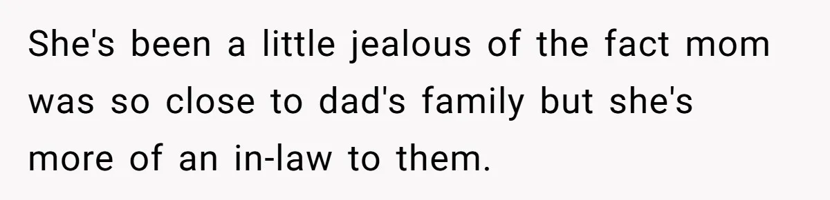 She's been a little jealous of the fact mom was so close to dad's family but she's more of an in-law to them.
