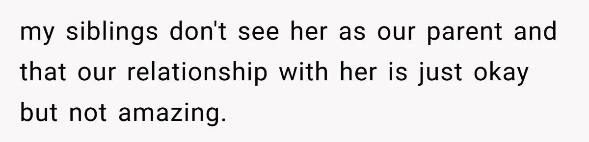 my siblings don't see her as our parent and that our relationship with her is just okay but not amazing.