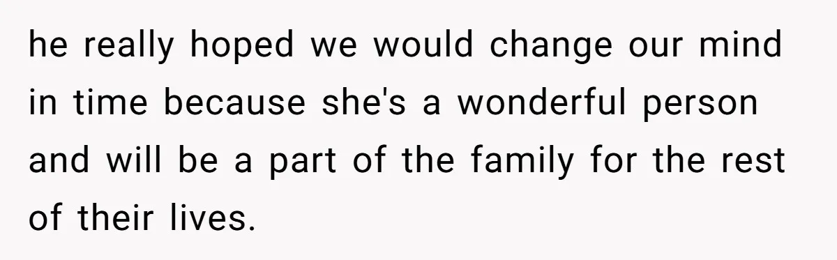 he really hoped we would change our mind in time because she's a wonderful person and will be a part of the family for the rest of their lives.