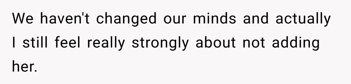 We haven't changed our minds and actually I still feel really strongly about not adding her.