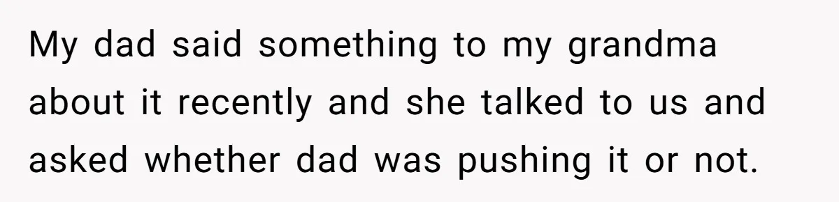 My dad said something to my grandma about it recently and she talked to us and asked whether dad was pushing it or not.