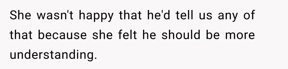 She wasn't happy that he'd tell us any of that because she felt he should be more understanding.