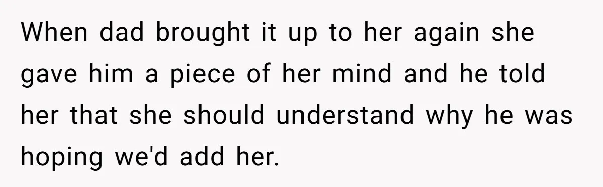 When dad brought it up to her again she gave him a piece of her mind and he told her that she should understand why he was hoping we'd add...