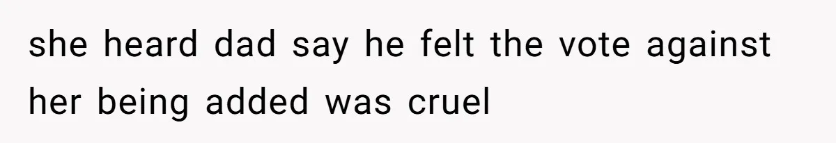 she heard dad say he felt the vote against her being added was cruel