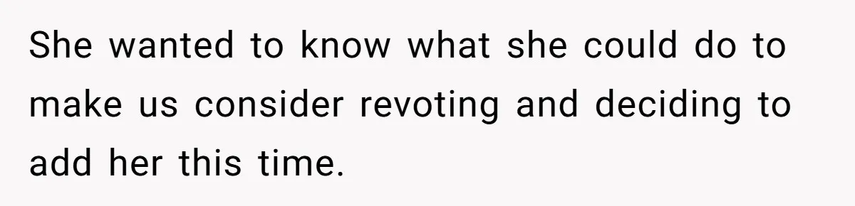 She wanted to know what she could do to make us consider revoting and deciding to add her this time.