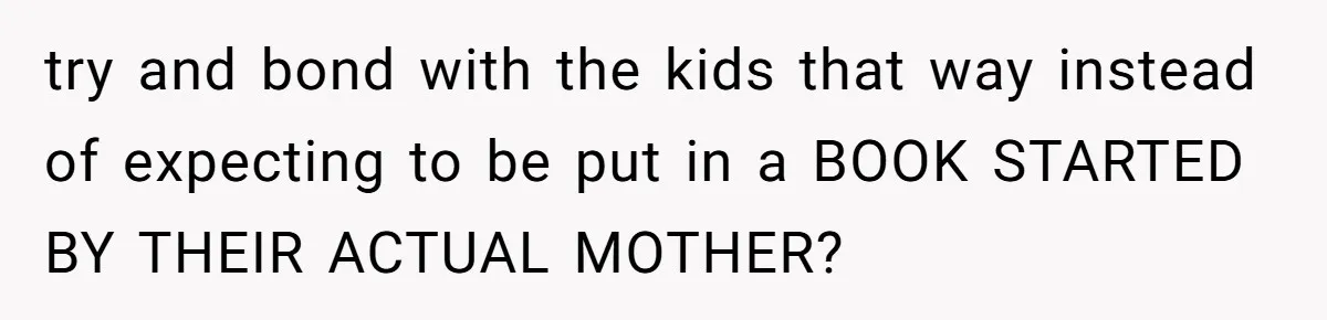 try and bond with the kids that way instead of expecting to be put in a BOOK STARTED BY THEIR ACTUAL MOTHER?