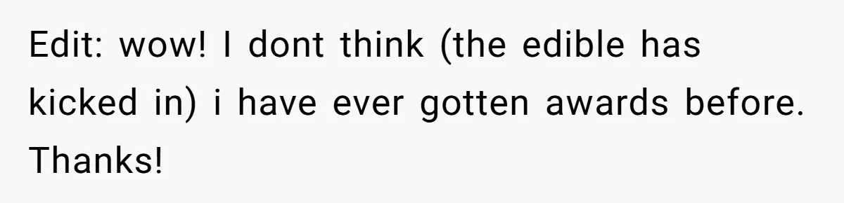 Edit: wow! I dont think (the edible has kicked in) i have ever gotten awards before. Thanks!