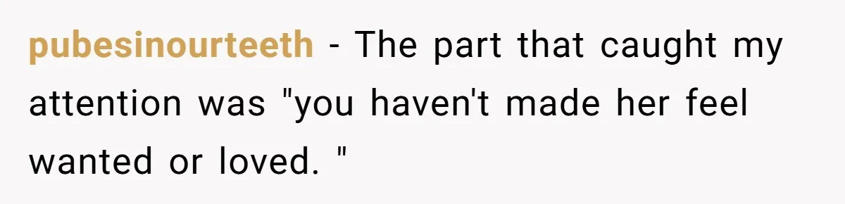 pubesinourteeth − The part that caught my attention was "you haven't made her feel wanted or loved. "