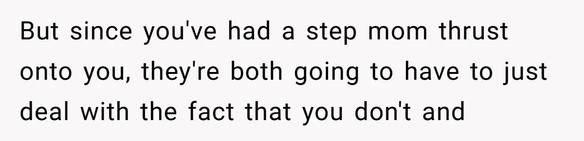 But since you've had a step mom thrust onto you, they're both going to have to just deal with the fact that you don't and