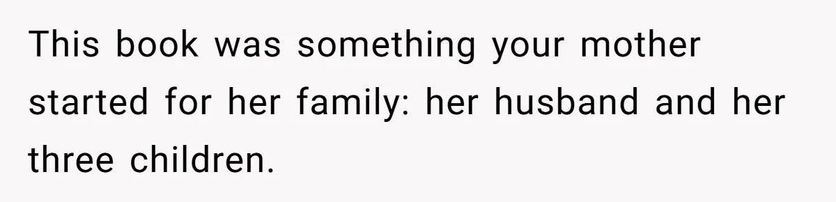 This book was something your mother started for her family: her husband and her three children.