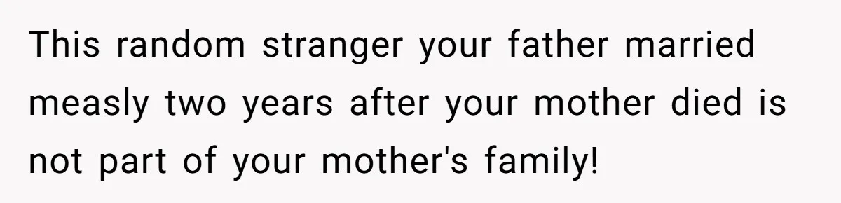 This random stranger your father married measly two years after your mother died is not part of your mother's family!