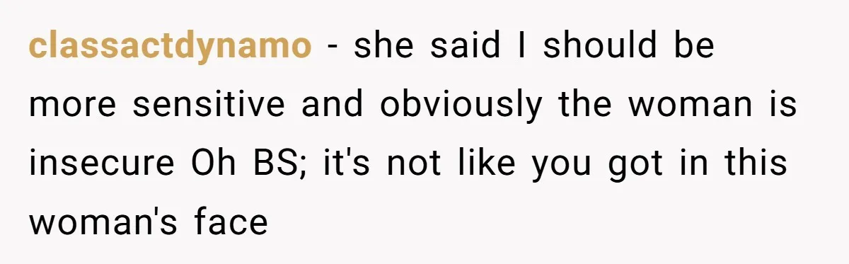 classactdynamo − she said I should be more sensitive and obviously the woman is insecure Oh BS; it's not like you got in this woman's face
