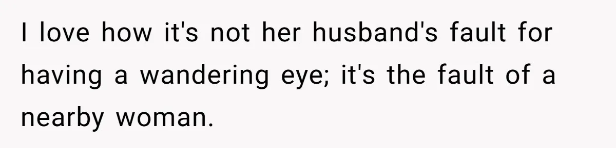 I love how it's not her husband's fault for having a wandering eye; it's the fault of a nearby woman.