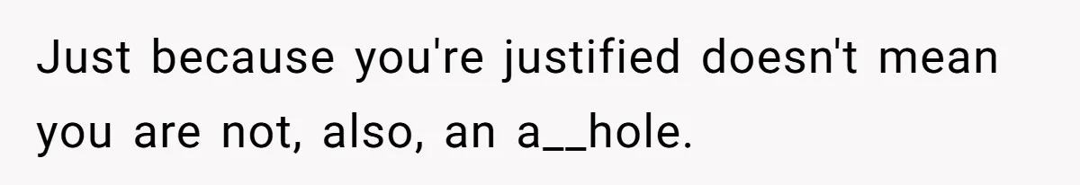 Just because you're justified doesn't mean you are not, also, an a__hole.